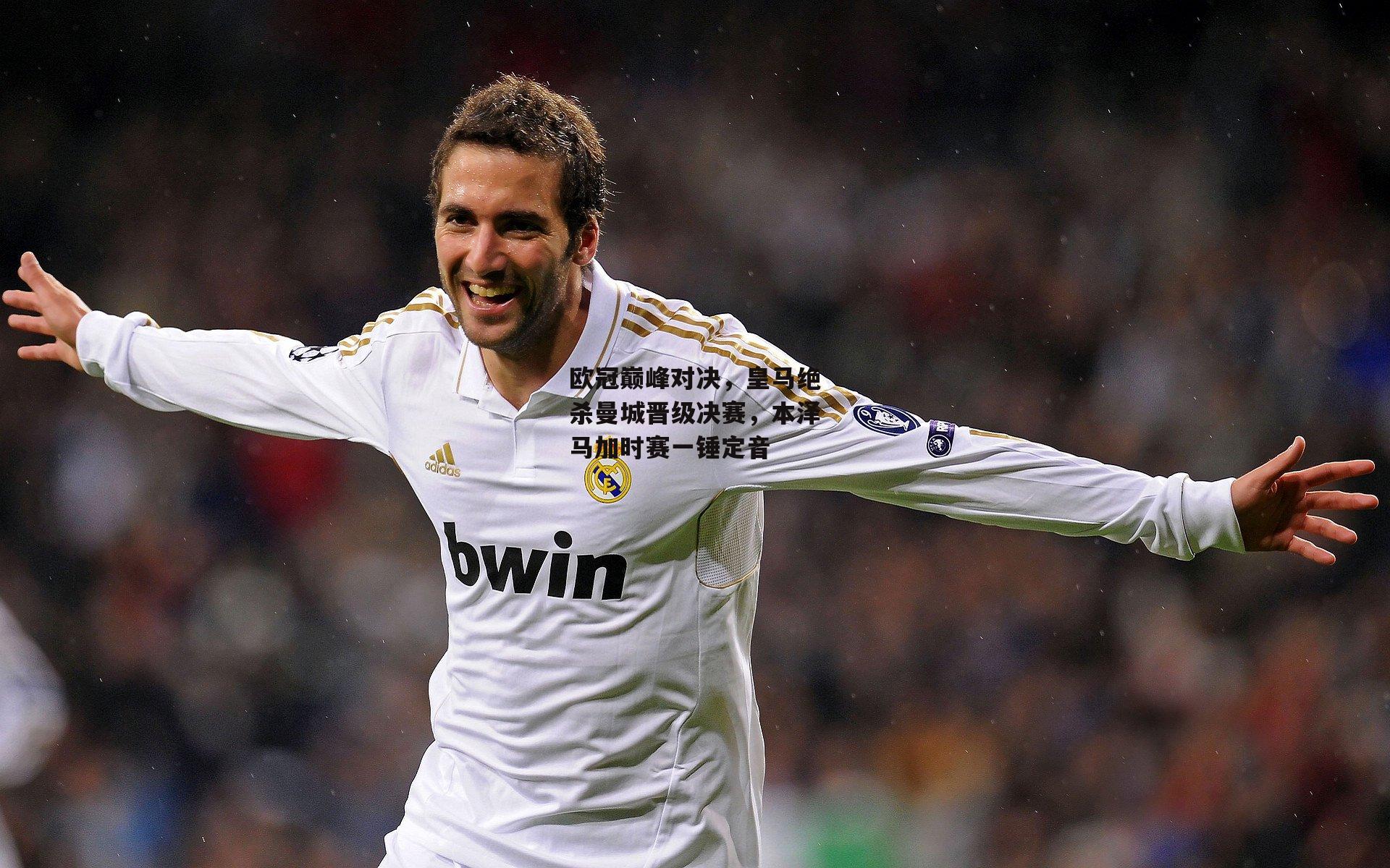 欧冠巅峰对决,皇马绝杀曼城晋级决赛,本泽马加时赛一锤定音