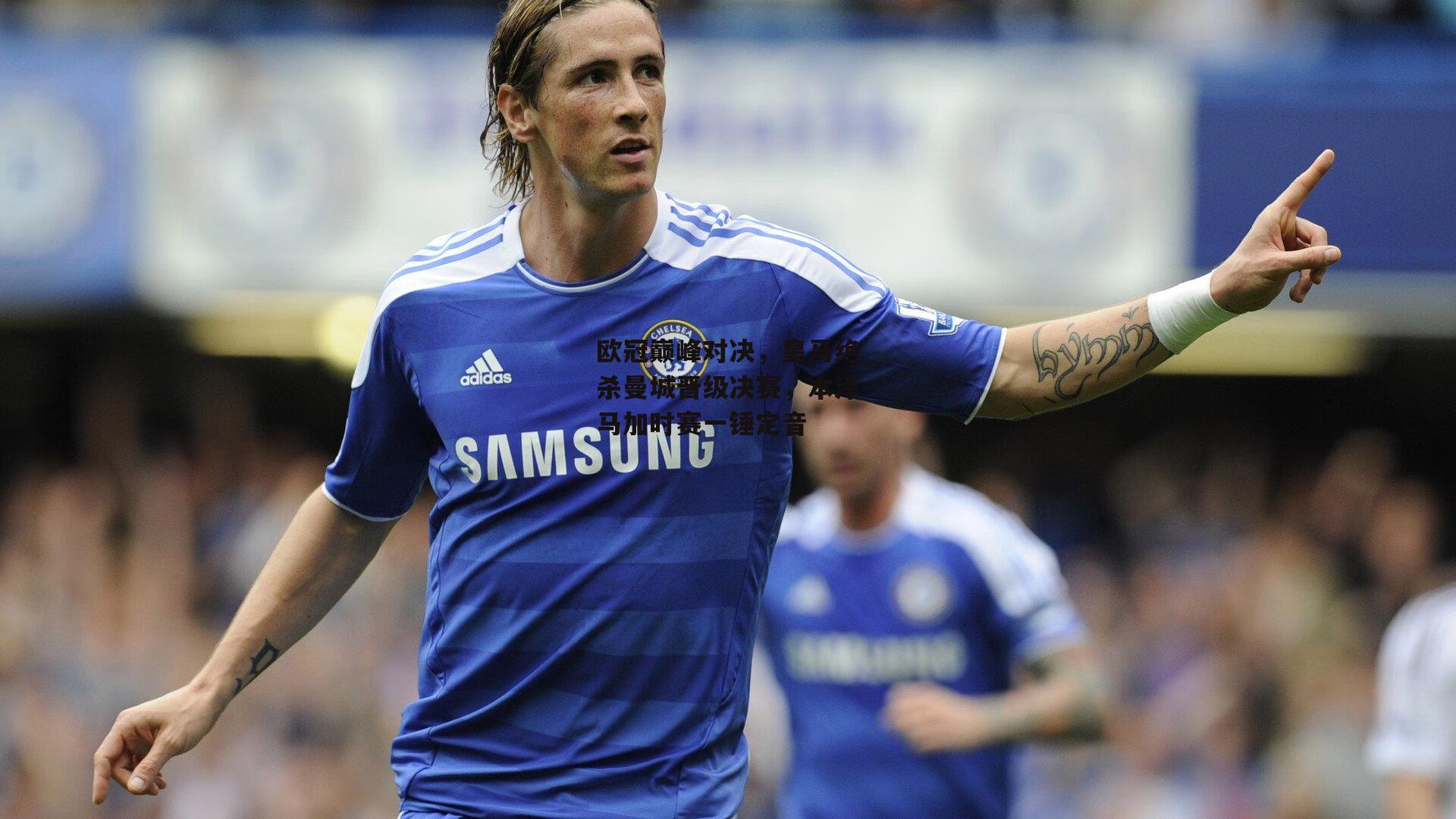 欧冠巅峰对决,皇马绝杀曼城晋级决赛,本泽马加时赛一锤定音