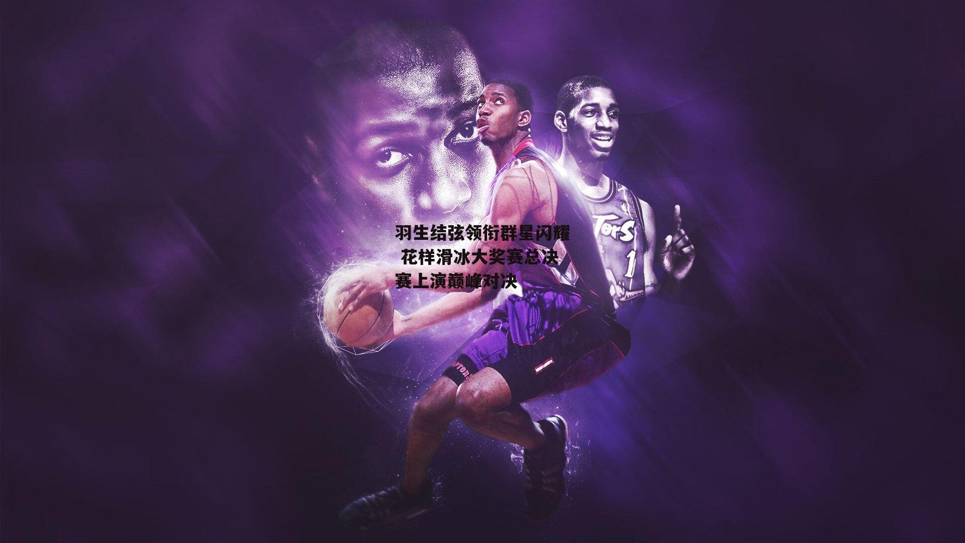 羽生结弦领衔群星闪耀 花样滑冰大奖赛总决赛上演巅峰对决