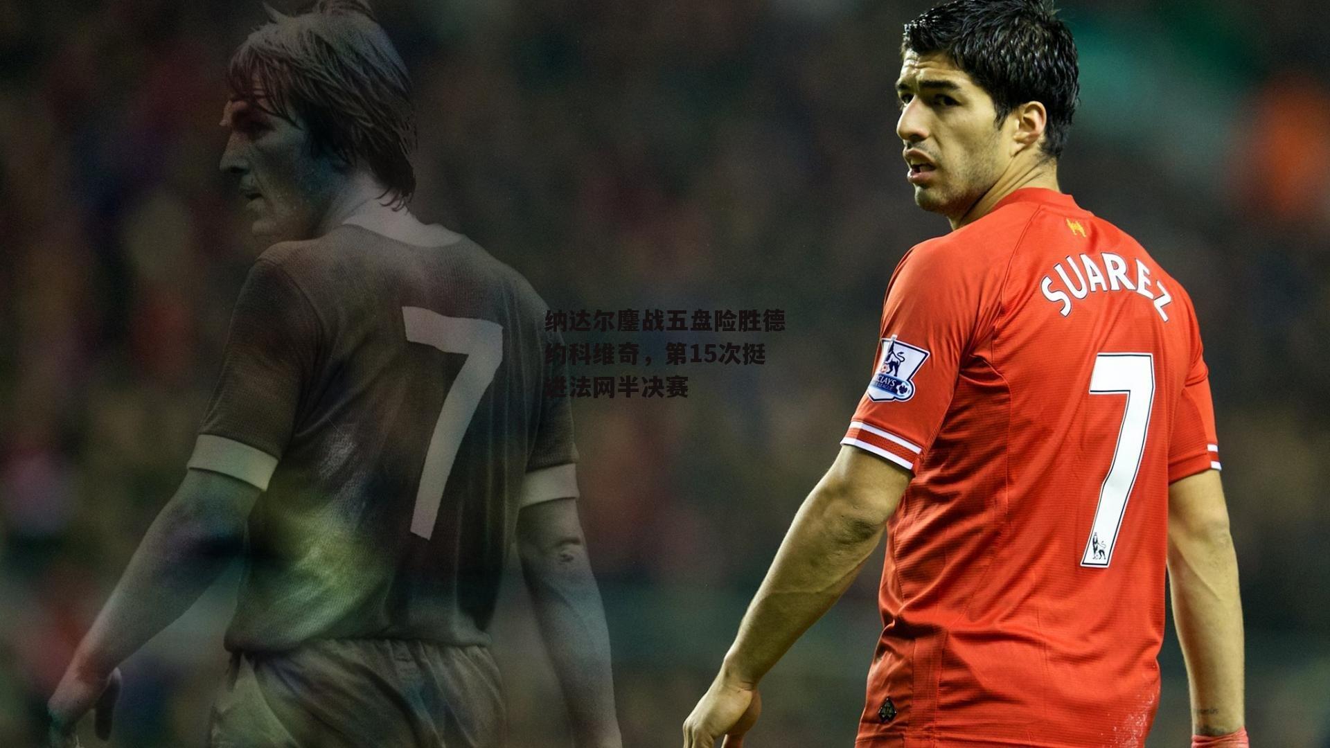 纳达尔鏖战五盘险胜德约科维奇,第15次挺进法网半决赛