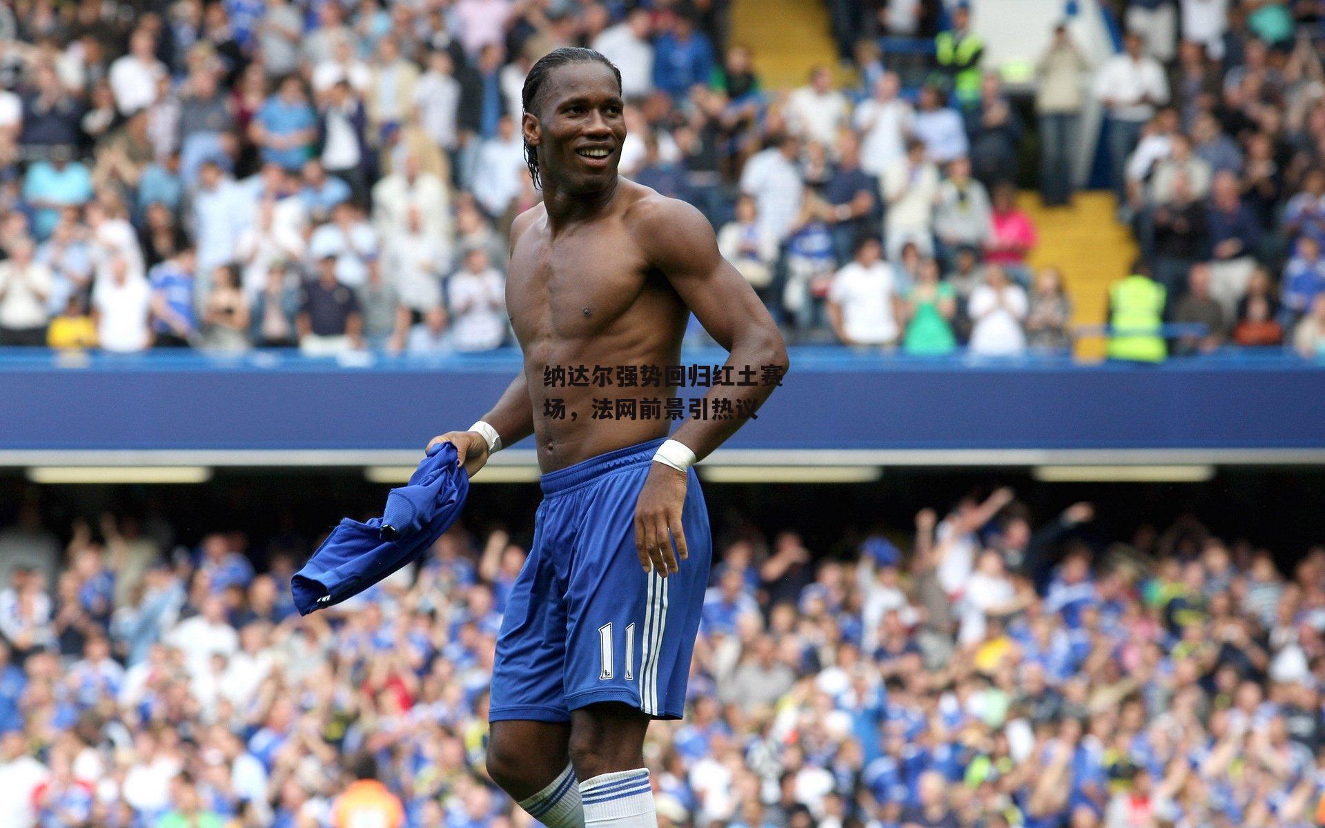 纳达尔强势回归红土赛场,法网前景引热议