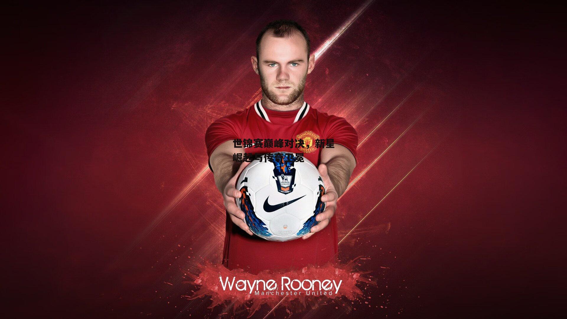 世锦赛巅峰对决,新星崛起与传奇卫冕